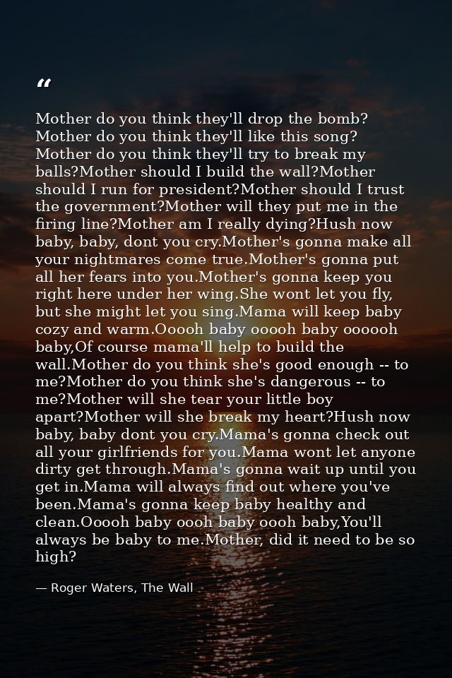 Mother do you think they'll drop the bomb? Mother do you think they'll like this song? Mother do you think they'll try t — Roger Waters, The Wall