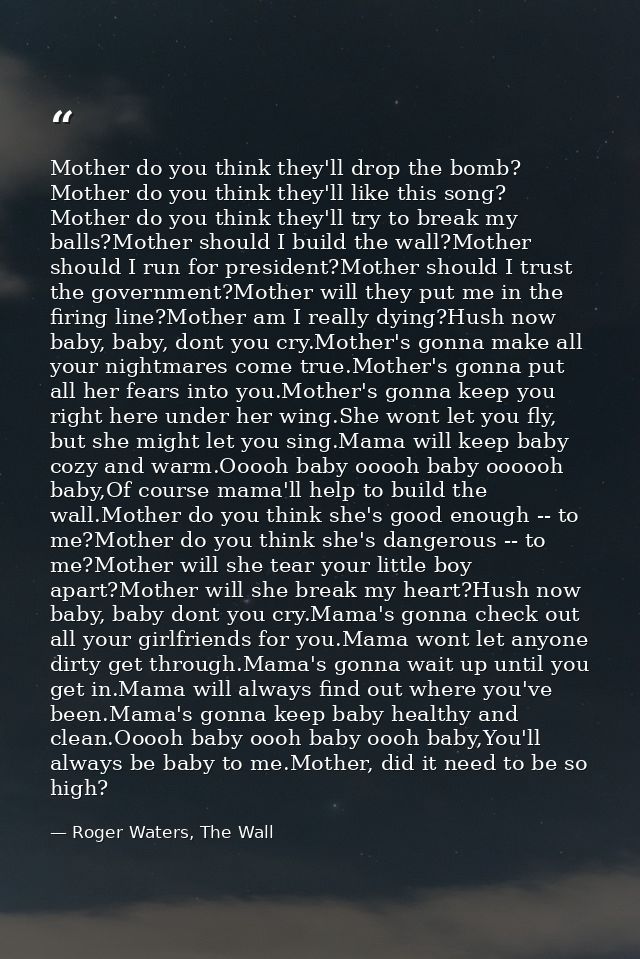 Mother do you think they'll drop the bomb? Mother do you think they'll like this song? Mother do you think they'll try t — Roger Waters, The Wall