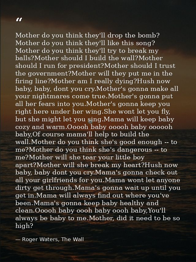 Mother do you think they'll drop the bomb? Mother do you think they'll like this song? Mother do you think they'll try t — Roger Waters, The Wall