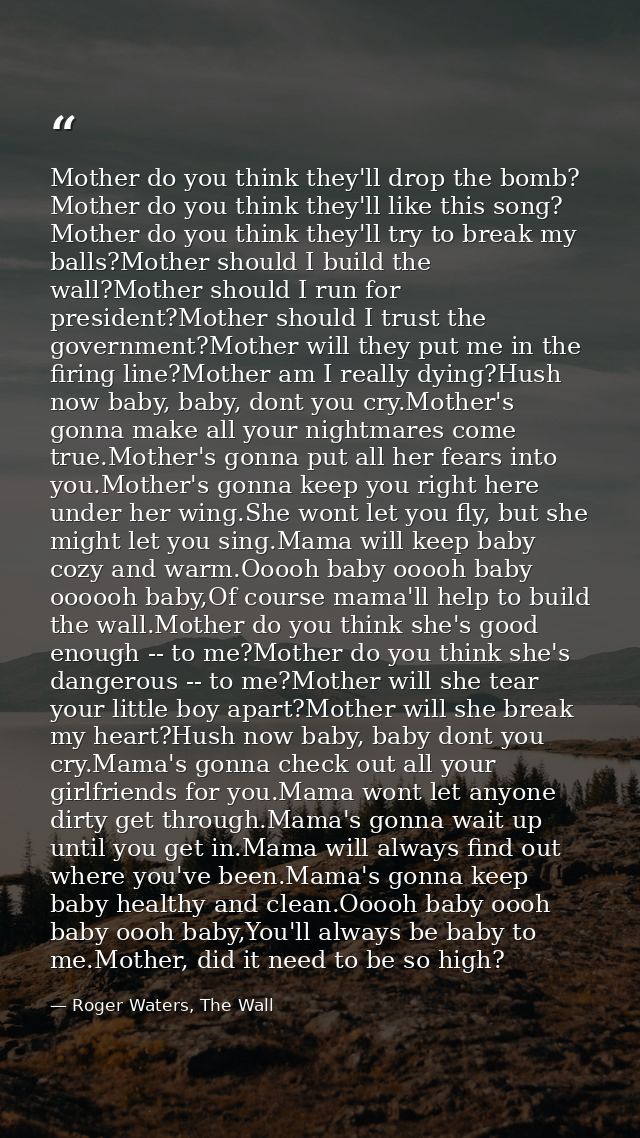 Mother do you think they'll drop the bomb? Mother do you think they'll like this song? Mother do you think they'll try t — Roger Waters, The Wall