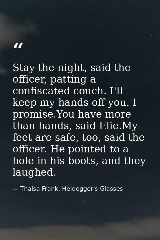 Stay the night, said the officer, patting a confiscated couch. I'll keep my hands off you. I promise.You have more than  — Thaisa Frank, Heidegger's Glasses