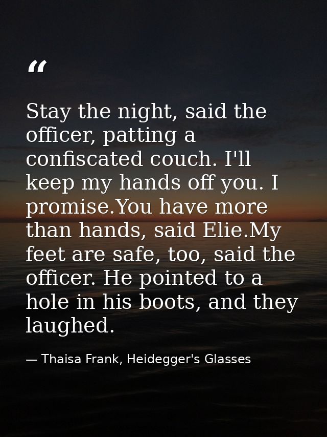 Stay the night, said the officer, patting a confiscated couch. I'll keep my hands off you. I promise.You have more than  — Thaisa Frank, Heidegger's Glasses