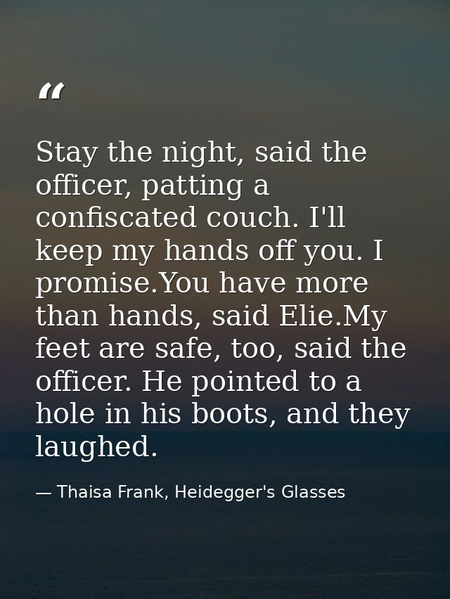 Stay the night, said the officer, patting a confiscated couch. I'll keep my hands off you. I promise.You have more than  — Thaisa Frank, Heidegger's Glasses
