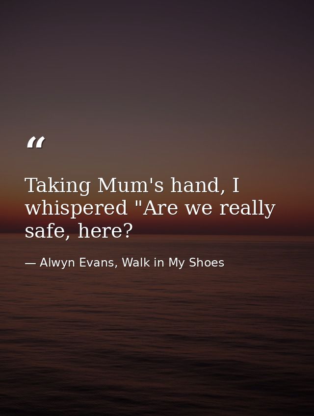 Taking Mum's hand, I whispered "Are we really safe, here? — Alwyn Evans, Walk in My Shoes