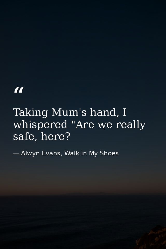 Taking Mum's hand, I whispered "Are we really safe, here? — Alwyn Evans, Walk in My Shoes