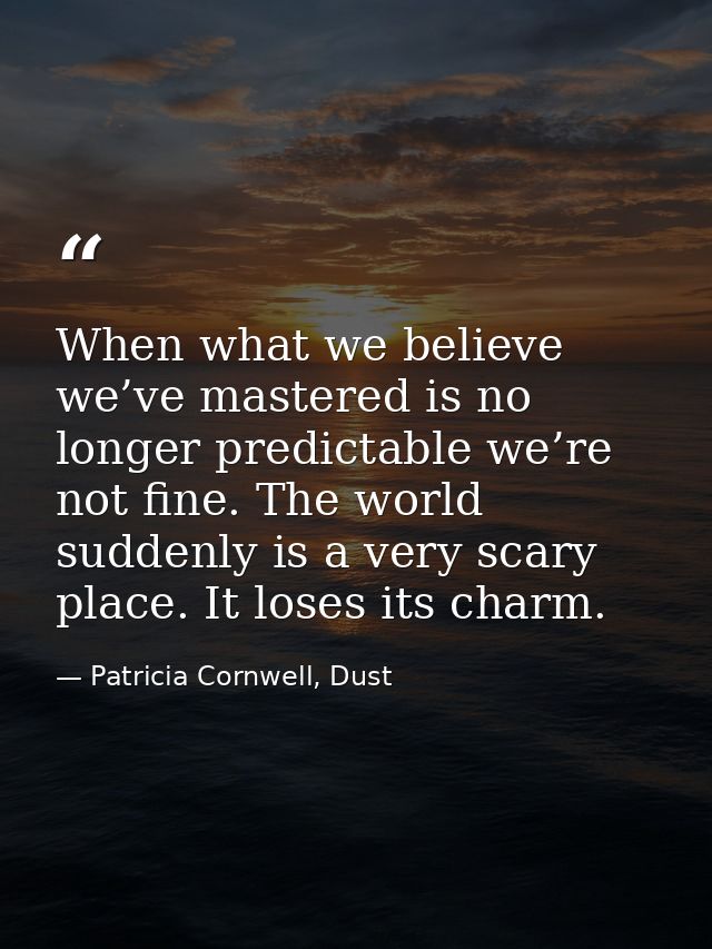 When what we believe we’ve mastered is no longer predictable we’re not fine. The world suddenly is a very scary place. I — Patricia Cornwell, Dust