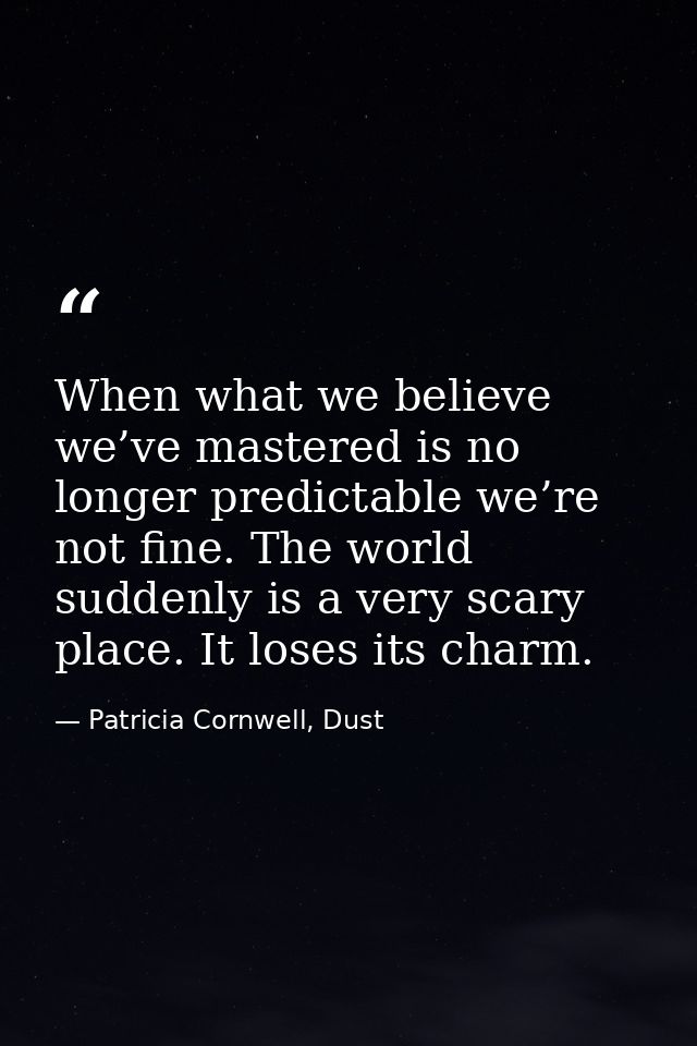 When what we believe we’ve mastered is no longer predictable we’re not fine. The world suddenly is a very scary place. I — Patricia Cornwell, Dust