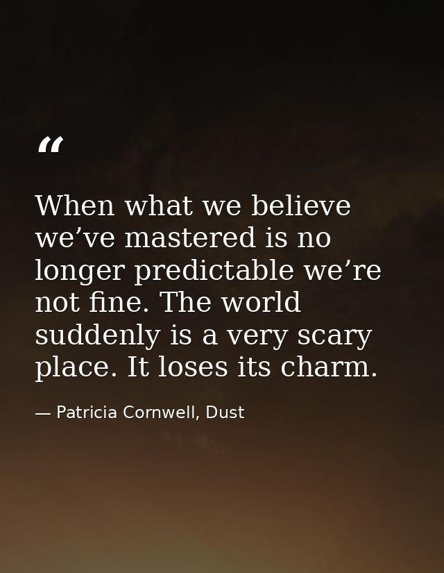 When what we believe we’ve mastered is no longer predictable we’re not fine. The world suddenly is a very scary place. I — Patricia Cornwell, Dust