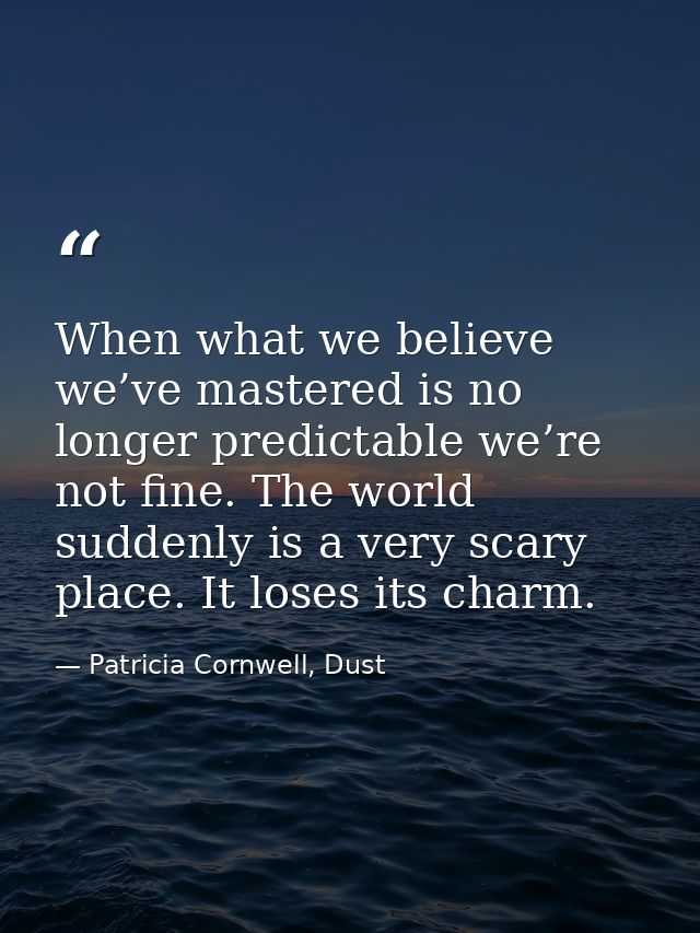 When what we believe we’ve mastered is no longer predictable we’re not fine. The world suddenly is a very scary place. I — Patricia Cornwell, Dust