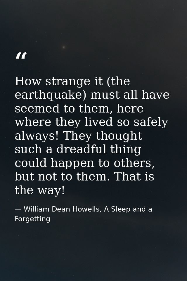 How strange it (the earthquake) must all have seemed to them, here where they lived so safely always! They thought such  — William Dean Howells, A Sleep and a Forgetting