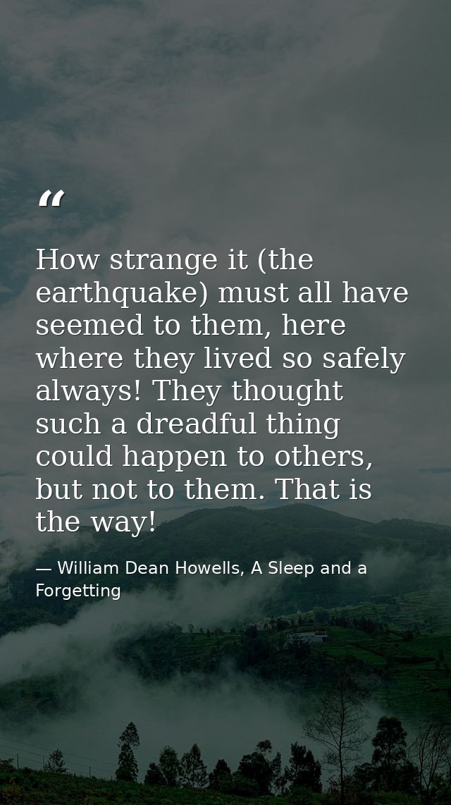 How strange it (the earthquake) must all have seemed to them, here where they lived so safely always! They thought such  — William Dean Howells, A Sleep and a Forgetting
