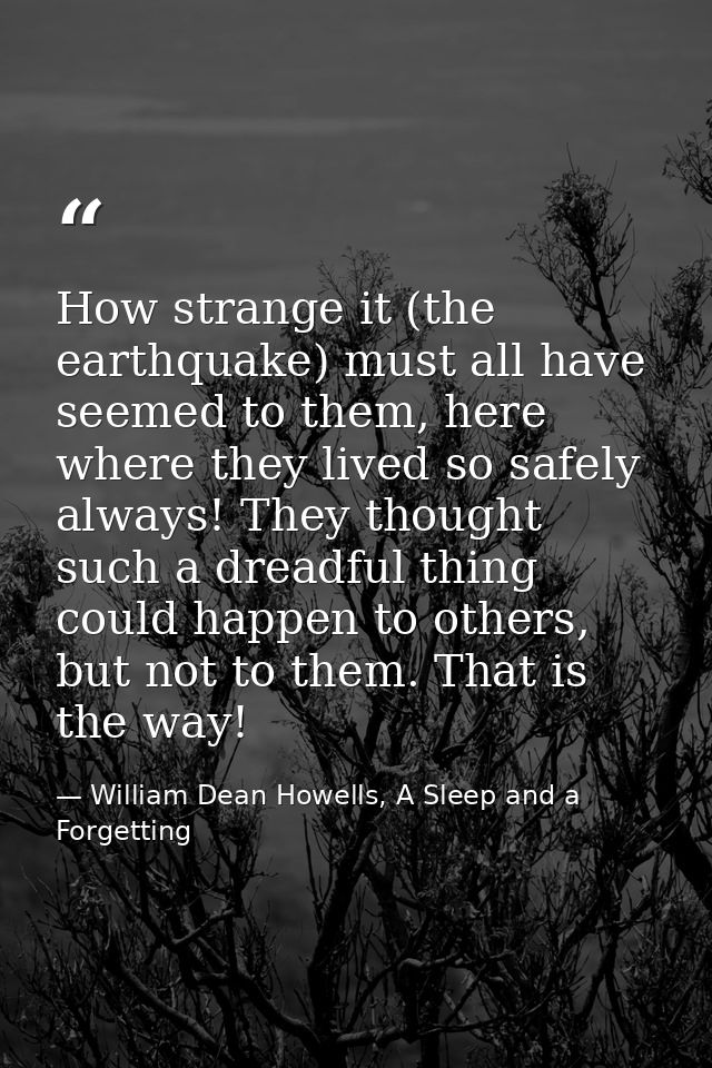 How strange it (the earthquake) must all have seemed to them, here where they lived so safely always! They thought such  — William Dean Howells, A Sleep and a Forgetting