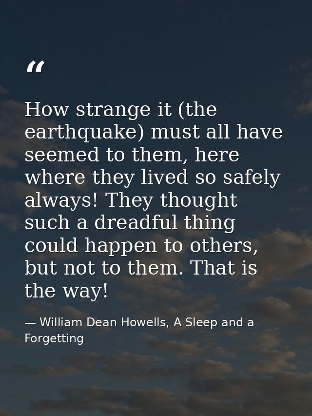 How strange it (the earthquake) must all have seemed to them, here where they lived so safely always! They thought such  — William Dean Howells, A Sleep and a Forgetting