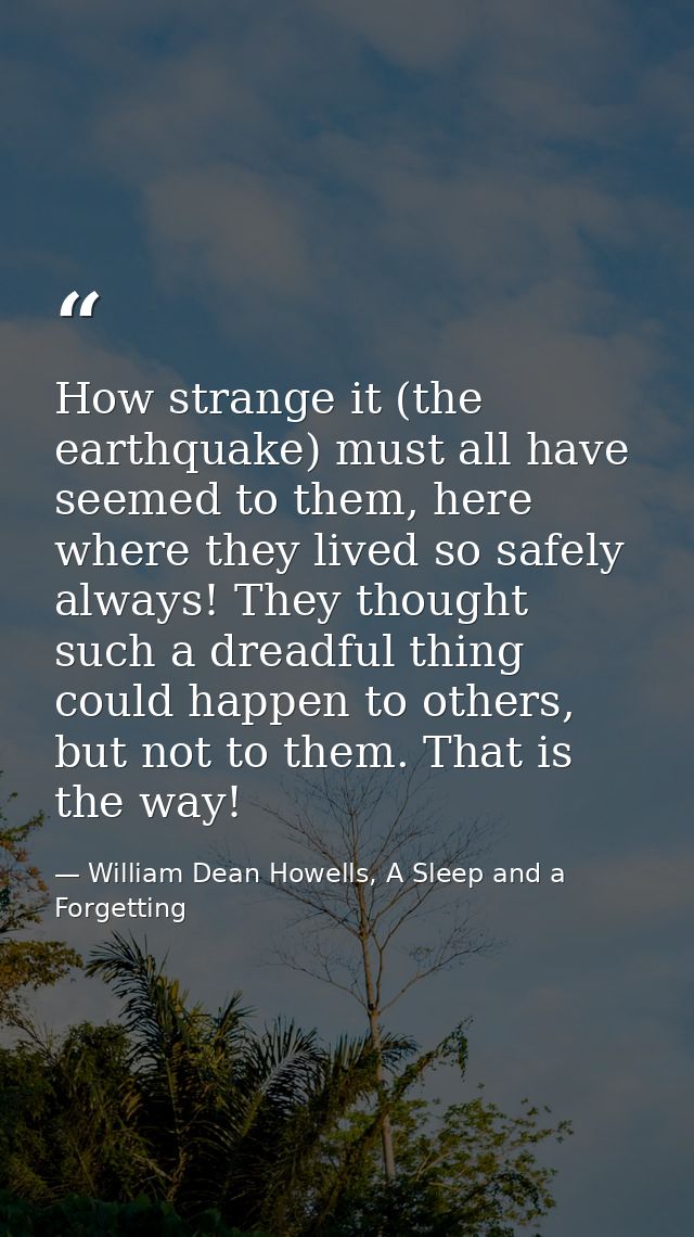 How strange it (the earthquake) must all have seemed to them, here where they lived so safely always! They thought such  — William Dean Howells, A Sleep and a Forgetting