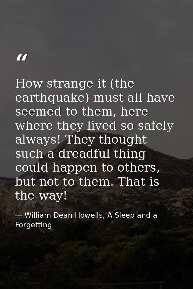 How strange it (the earthquake) must all have seemed to them, here where they lived so safely always! They thought such  — William Dean Howells, A Sleep and a Forgetting