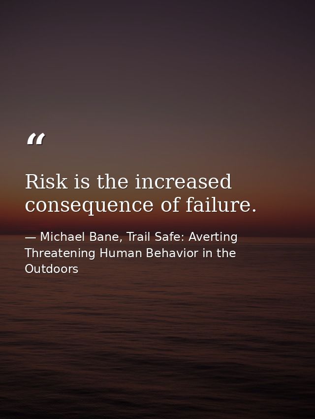 Risk is the increased consequence of failure. — Michael Bane, Trail Safe: Averting Threatening Human Behavior in the Outdoors