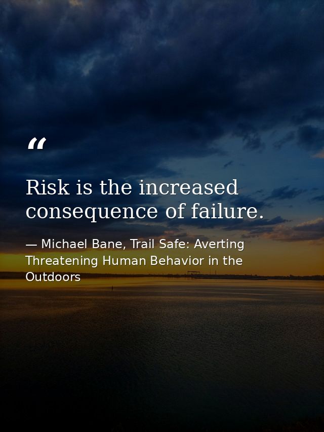 Risk is the increased consequence of failure. — Michael Bane, Trail Safe: Averting Threatening Human Behavior in the Outdoors
