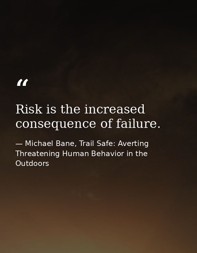 Risk is the increased consequence of failure. — Michael Bane, Trail Safe: Averting Threatening Human Behavior in the Outdoors