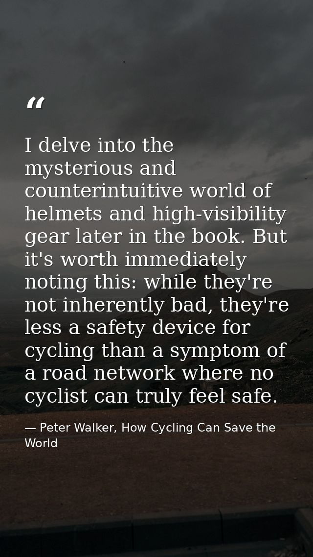 I delve into the mysterious and counterintuitive world of helmets and high-visibility gear later in the book. But it's w — Peter Walker, How Cycling Can Save the World