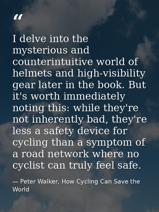 I delve into the mysterious and counterintuitive world of helmets and high-visibility gear later in the book. But it's w — Peter Walker, How Cycling Can Save the World