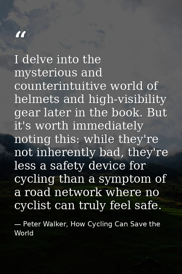 I delve into the mysterious and counterintuitive world of helmets and high-visibility gear later in the book. But it's w — Peter Walker, How Cycling Can Save the World