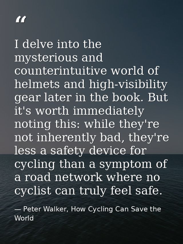 I delve into the mysterious and counterintuitive world of helmets and high-visibility gear later in the book. But it's w — Peter Walker, How Cycling Can Save the World