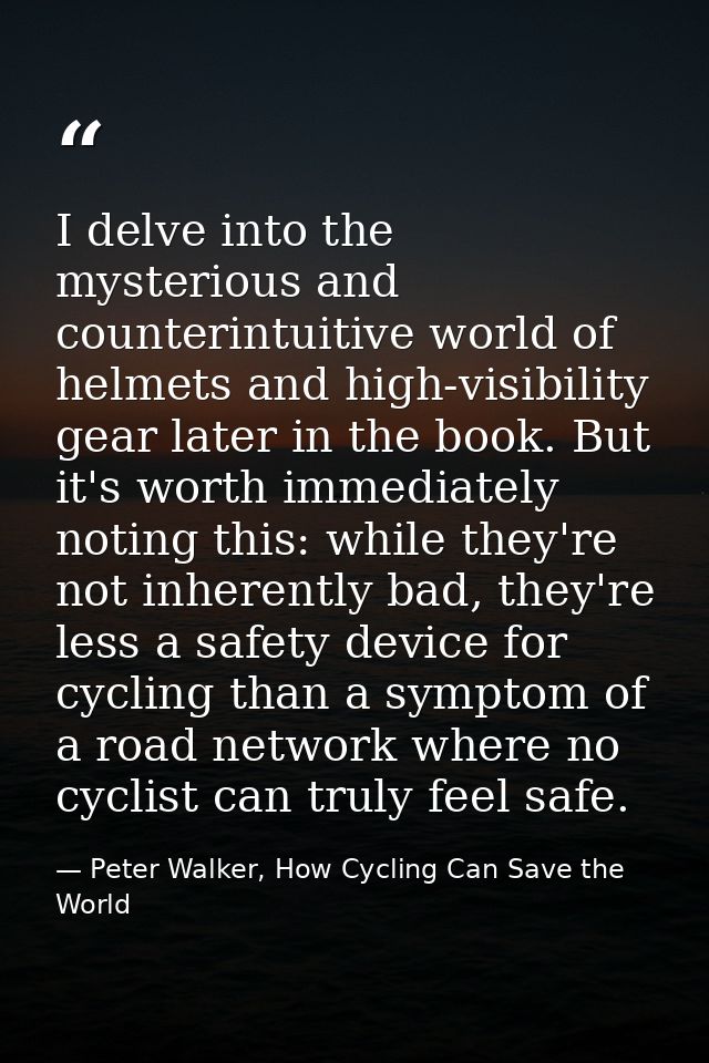 I delve into the mysterious and counterintuitive world of helmets and high-visibility gear later in the book. But it's w — Peter Walker, How Cycling Can Save the World