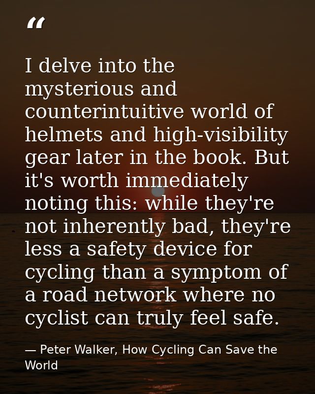 I delve into the mysterious and counterintuitive world of helmets and high-visibility gear later in the book. But it's w — Peter Walker, How Cycling Can Save the World