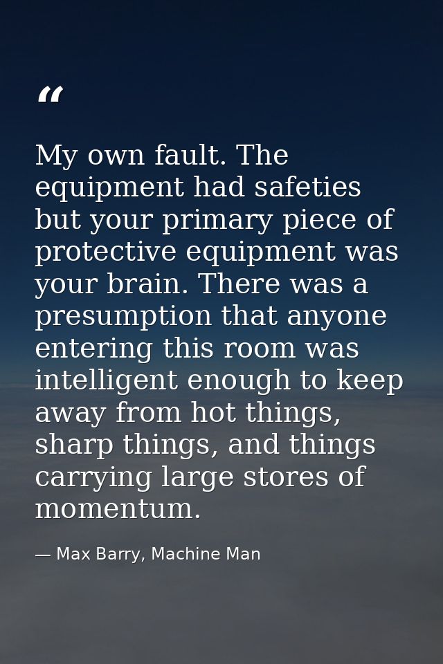 My own fault. The equipment had safeties but your primary piece of protective equipment was your brain. There was a pres — Max Barry, Machine Man