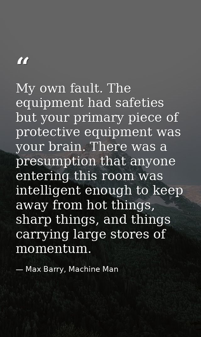 My own fault. The equipment had safeties but your primary piece of protective equipment was your brain. There was a pres — Max Barry, Machine Man