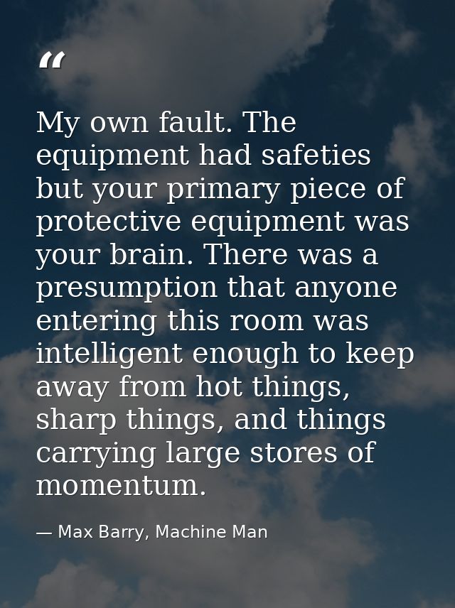 My own fault. The equipment had safeties but your primary piece of protective equipment was your brain. There was a pres — Max Barry, Machine Man