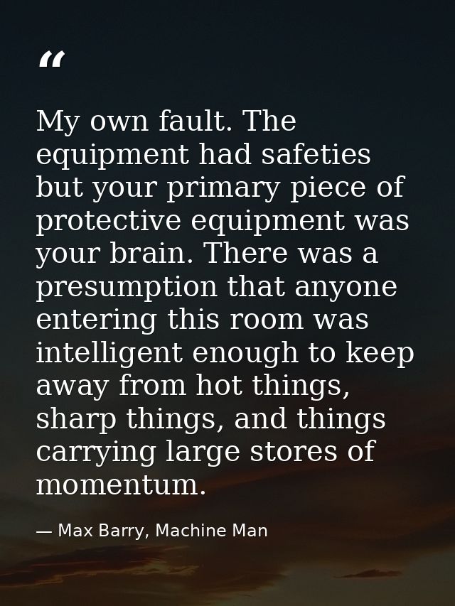 My own fault. The equipment had safeties but your primary piece of protective equipment was your brain. There was a pres — Max Barry, Machine Man