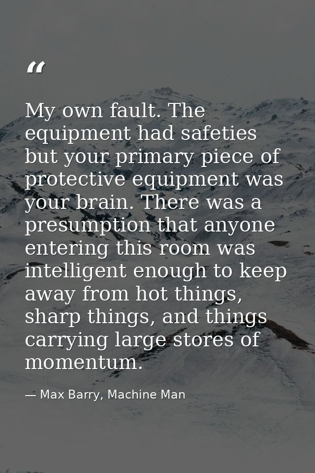 My own fault. The equipment had safeties but your primary piece of protective equipment was your brain. There was a pres — Max Barry, Machine Man