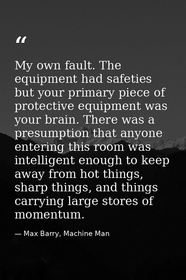 My own fault. The equipment had safeties but your primary piece of protective equipment was your brain. There was a pres — Max Barry, Machine Man
