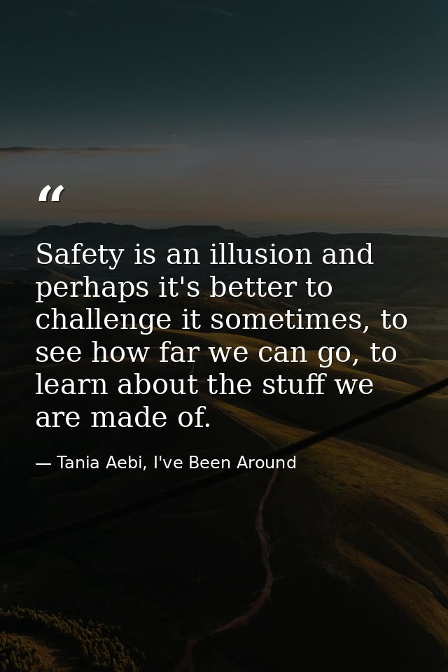 Safety is an illusion and perhaps it's better to challenge it sometimes, to see how far we can go, to learn about the st — Tania Aebi, I've Been Around