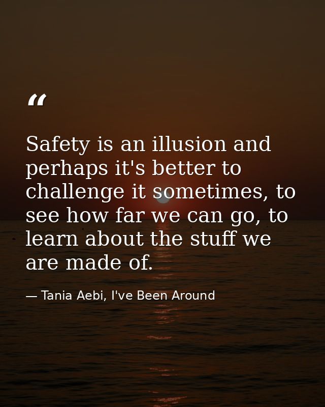 Safety is an illusion and perhaps it's better to challenge it sometimes, to see how far we can go, to learn about the st — Tania Aebi, I've Been Around