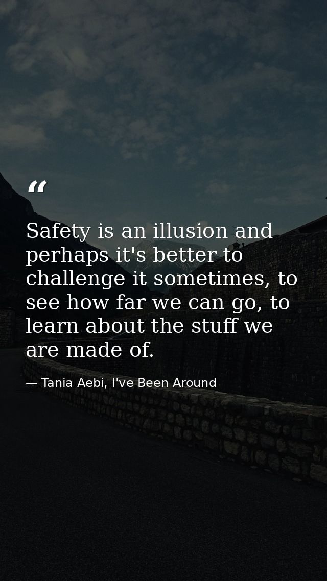 Safety is an illusion and perhaps it's better to challenge it sometimes, to see how far we can go, to learn about the st — Tania Aebi, I've Been Around