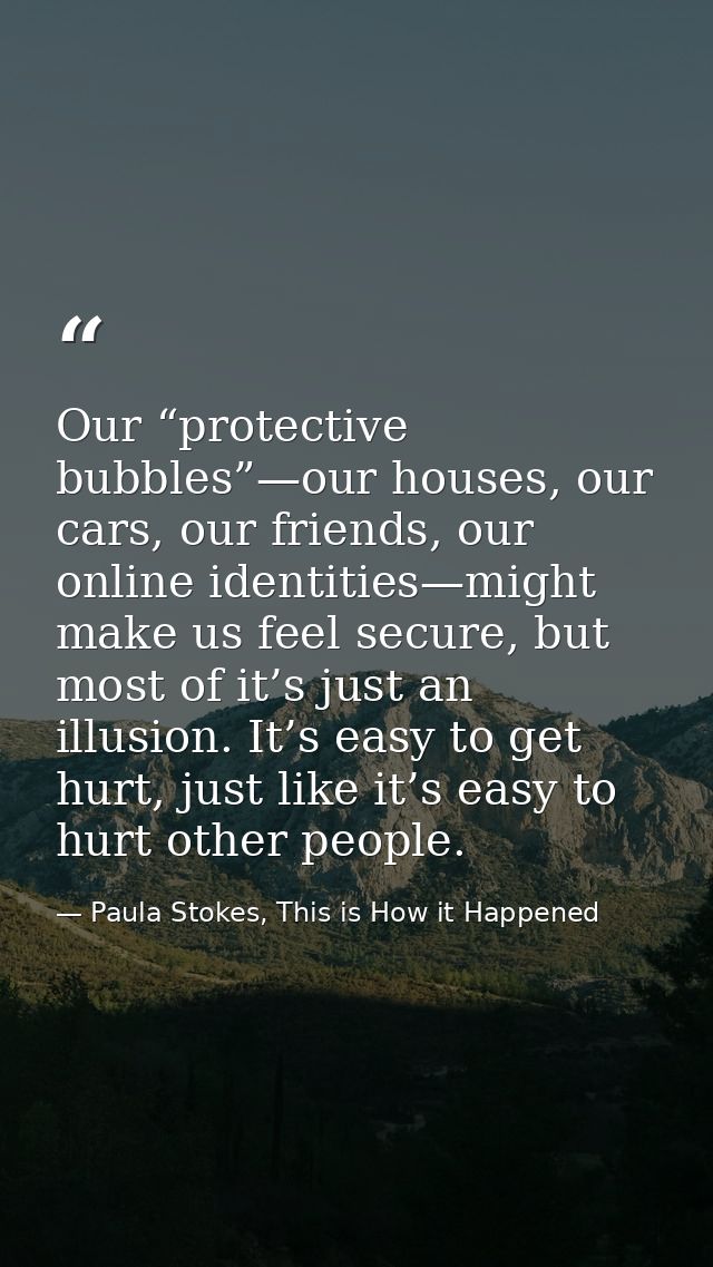 Our “protective bubbles”—our houses, our cars, our friends, our online identities—might make us feel secure, but most of — Paula Stokes, This is How it Happened