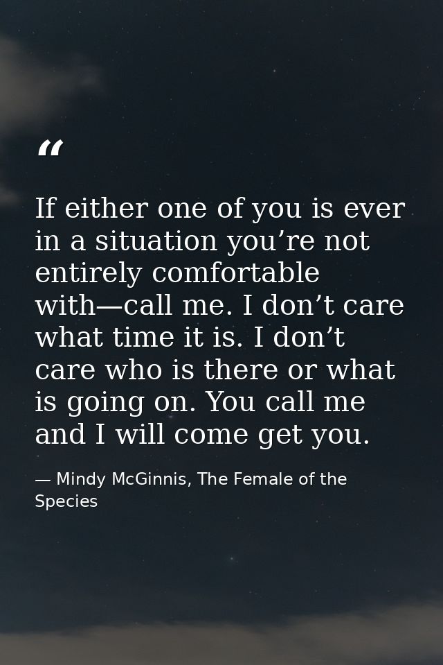 If either one of you is ever in a situation you’re not entirely comfortable with—call me. I don’t care what time it is.  — Mindy McGinnis, The Female of the Species