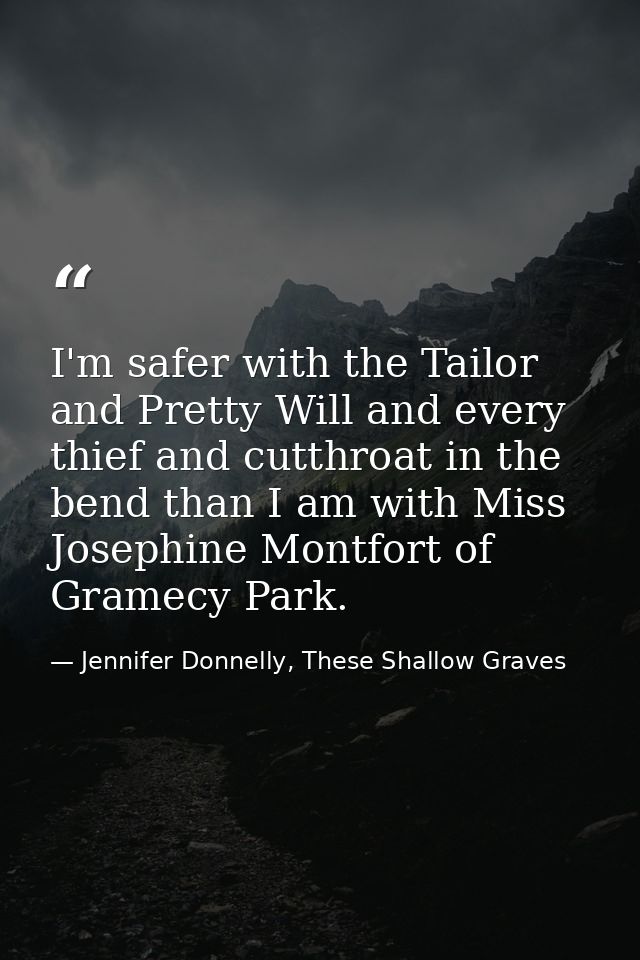 I'm safer with the Tailor and Pretty Will and every thief and cutthroat in the bend than I am with Miss Josephine Montfo — Jennifer Donnelly, These Shallow Graves
