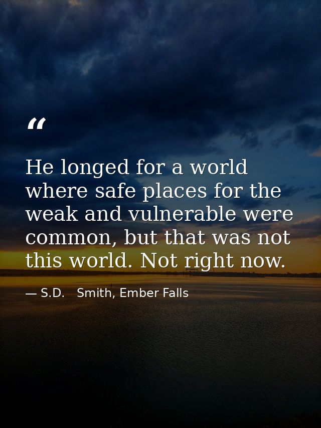 He longed for a world where safe places for the weak and vulnerable were common, but that was not this world. Not right  — S.D.   Smith, Ember Falls