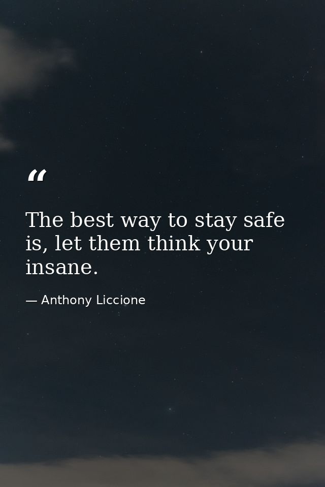 The best way to stay safe is, let them think your insane. — Anthony Liccione