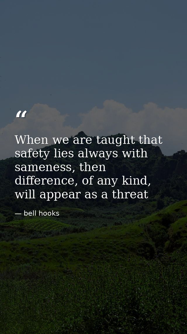 When we are taught that safety lies always with sameness, then difference, of any kind, will appear as a threat — bell hooks