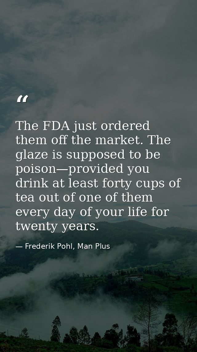 The FDA just ordered them off the market. The glaze is supposed to be poison—provided you drink at least forty cups of t — Frederik Pohl, Man Plus