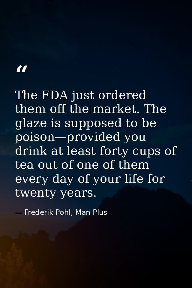 The FDA just ordered them off the market. The glaze is supposed to be poison—provided you drink at least forty cups of t — Frederik Pohl, Man Plus