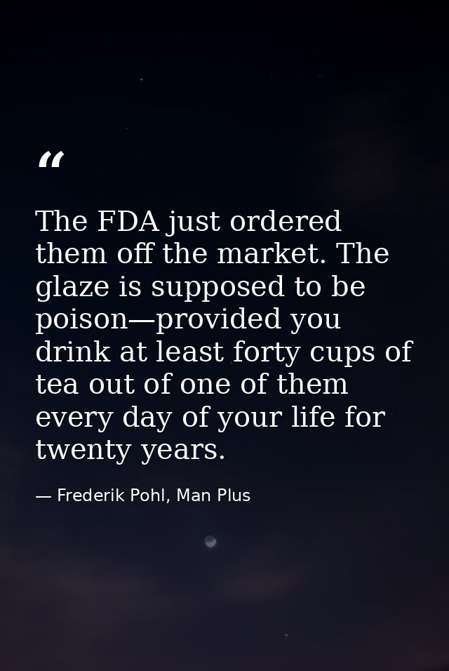 The FDA just ordered them off the market. The glaze is supposed to be poison—provided you drink at least forty cups of t — Frederik Pohl, Man Plus