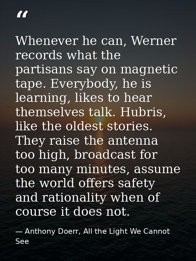 Whenever he can, Werner records what the partisans say on magnetic tape. Everybody, he is learning, likes to hear themse — Anthony Doerr, All the Light We Cannot See