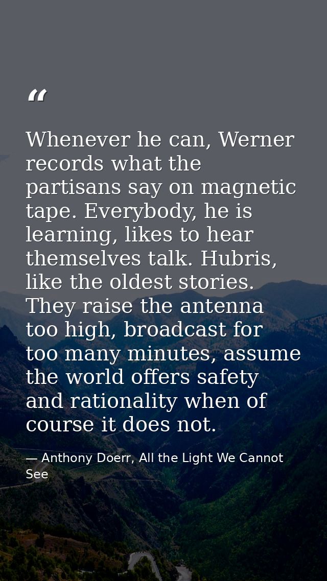 Whenever he can, Werner records what the partisans say on magnetic tape. Everybody, he is learning, likes to hear themse — Anthony Doerr, All the Light We Cannot See