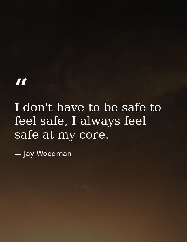 I don't have to be safe to feel safe, I always feel safe at my core. — Jay Woodman