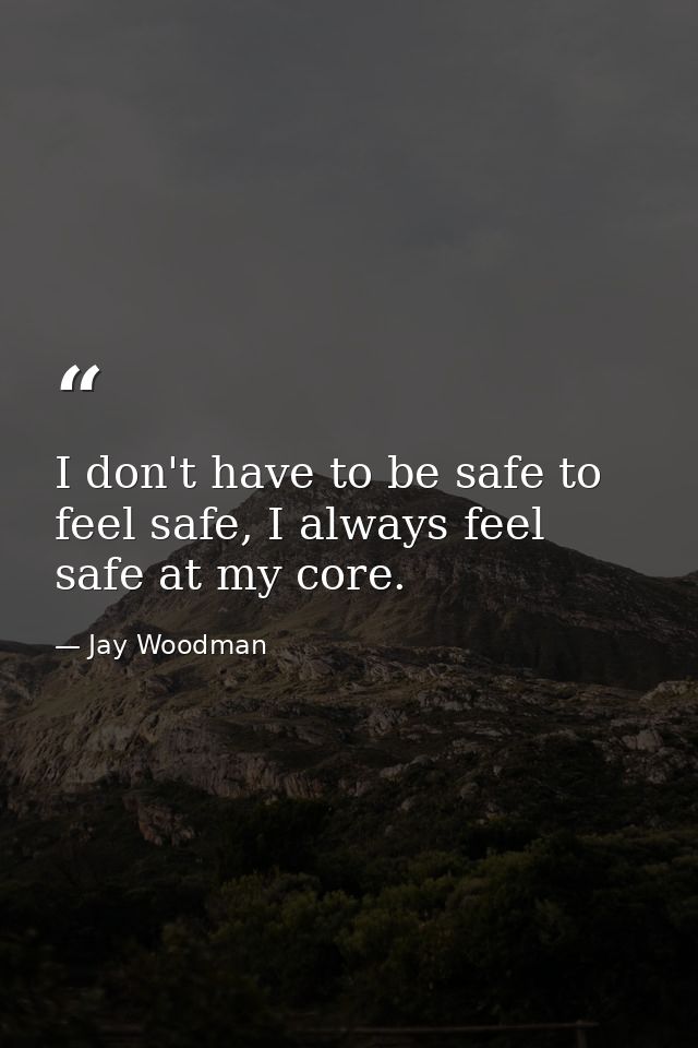 I don't have to be safe to feel safe, I always feel safe at my core. — Jay Woodman